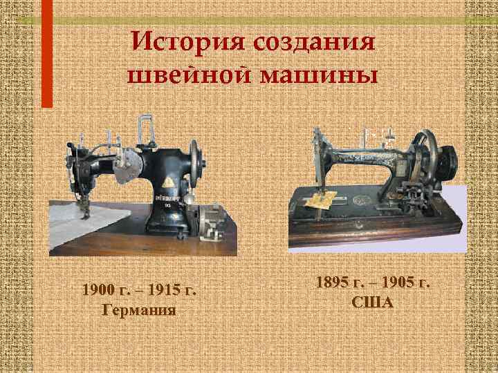 История создания швейной машины 1900 г. – 1915 г. Германия 1895 г. – 1905