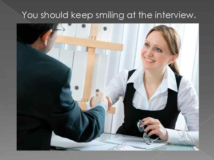 You should keep smiling at the interview. 