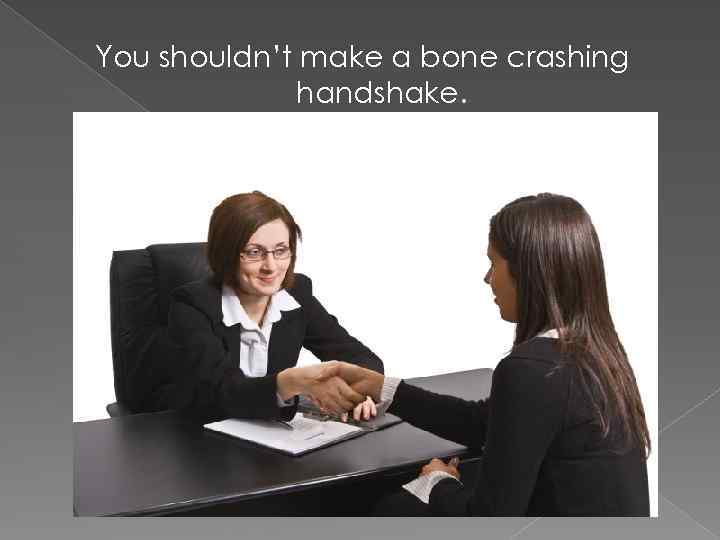 You shouldn’t make a bone crashing handshake. 