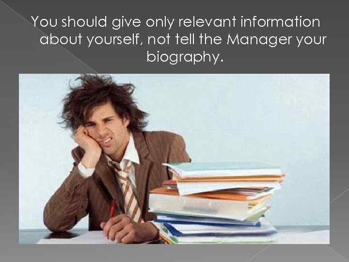 You should give only relevant information about yourself, not tell the Manager your biography.