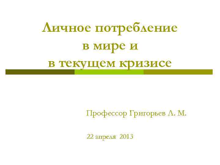 Личное потребление в мире и в текущем кризисе Профессор Григорьев Л. М. 22 апреля