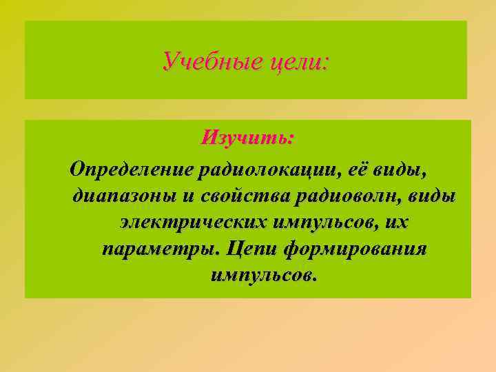 Учебные цели: Изучить: Определение радиолокации, её виды, диапазоны и свойства радиоволн, виды электрических импульсов,