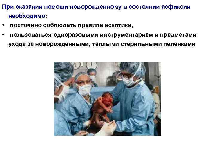 При оказании помощи новорожденному в состоянии асфиксии необходимо: • постоянно соблюдать правила асептики, •