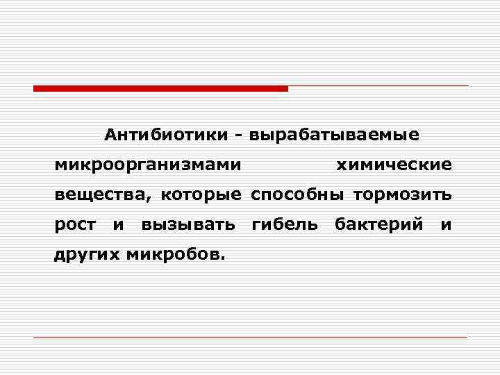 Антибиотики - вырабатываемые микроорганизмами химические вещества, которые способны тормозить рост и вызывать гибель бактерий