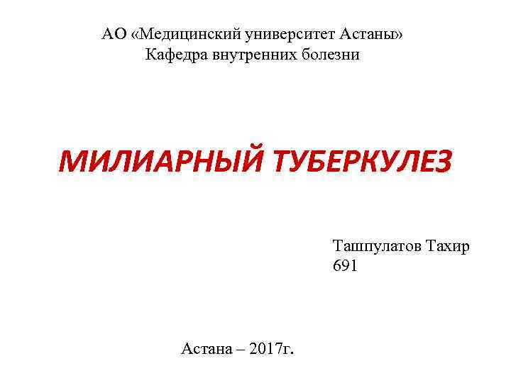 АО «Медицинский университет Астаны» Кафедра внутренних болезни МИЛИАРНЫЙ ТУБЕРКУЛЕЗ Ташпулатов Тахир 691 Астана –