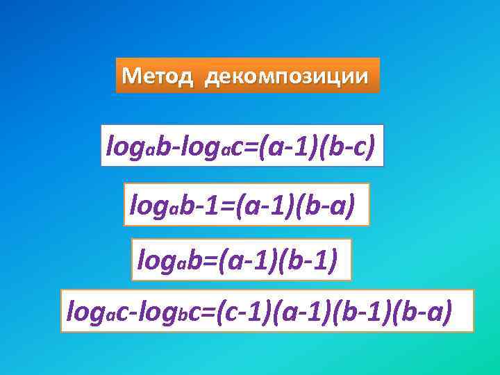 Метод декомпозиции logab-logac=(a-1)(b-c) logab-1=(a-1)(b-a) logab=(a-1)(b-1) logac-logbc=(c-1)(a-1)(b-a) 