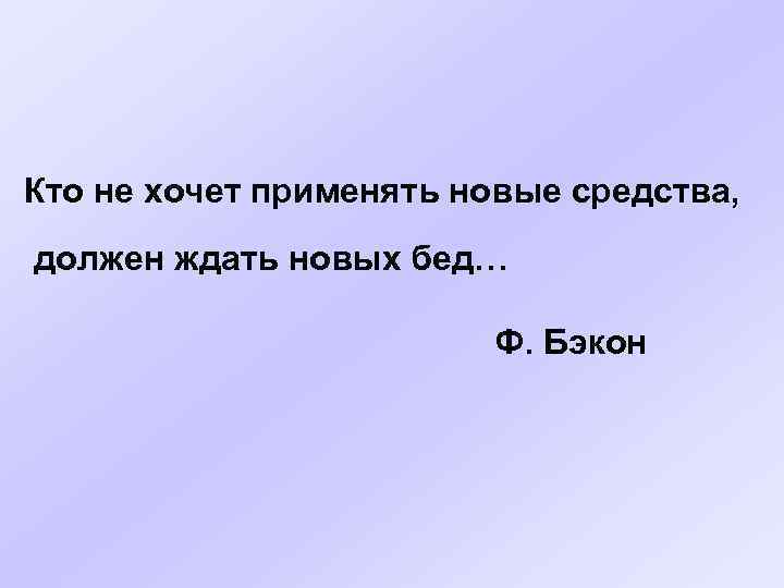 Кто не хочет применять новые средства, должен ждать новых бед… Ф. Бэкон 