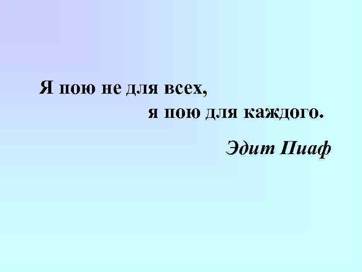 Я пою не для всех, я пою для каждого. Эдит Пиаф 