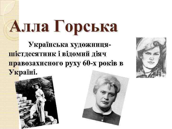 Алла Горська Українська художницяшістдесятник і відомий діяч правозахисного руху 60 -х років в Україні.