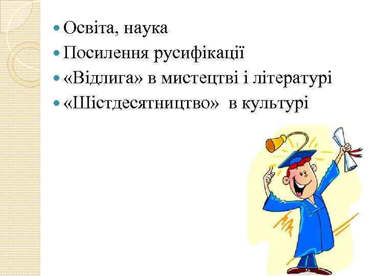  Освіта, наука Посилення русифікації «Відлига» в мистецтві і літературі «Шістдесятництво» в культурі 