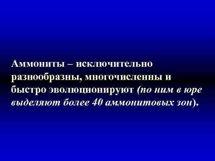 Аммониты – исключительно разнообразны, многочисленны и быстро эволюционируют (по ним в юре выделяют более