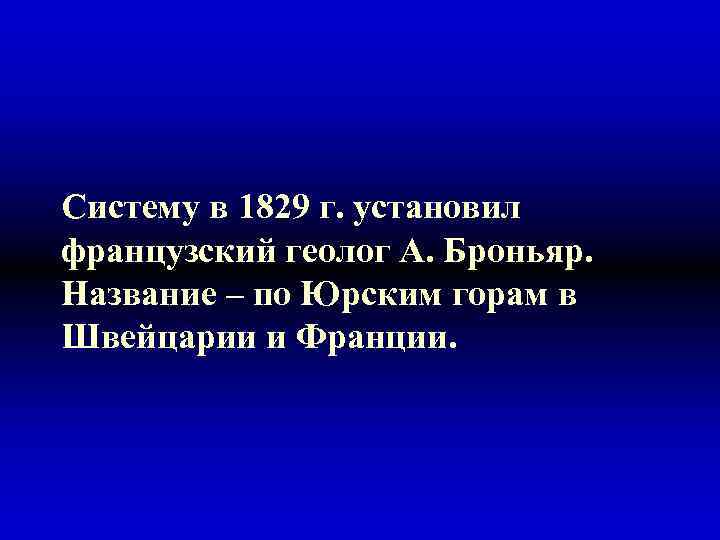 Систему в 1829 г. установил французский геолог А. Броньяр. Название – по Юрским горам