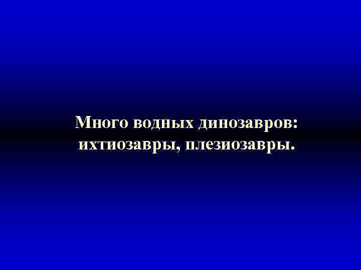 Много водных динозавров: ихтиозавры, плезиозавры. 