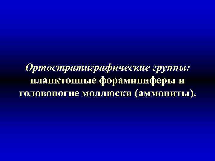 Ортостратиграфические группы: планктонные фораминиферы и головоногие моллюски (аммониты). 