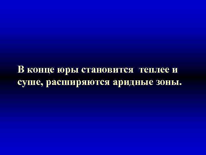 В конце юры становится теплее и суше, расширяются аридные зоны. 