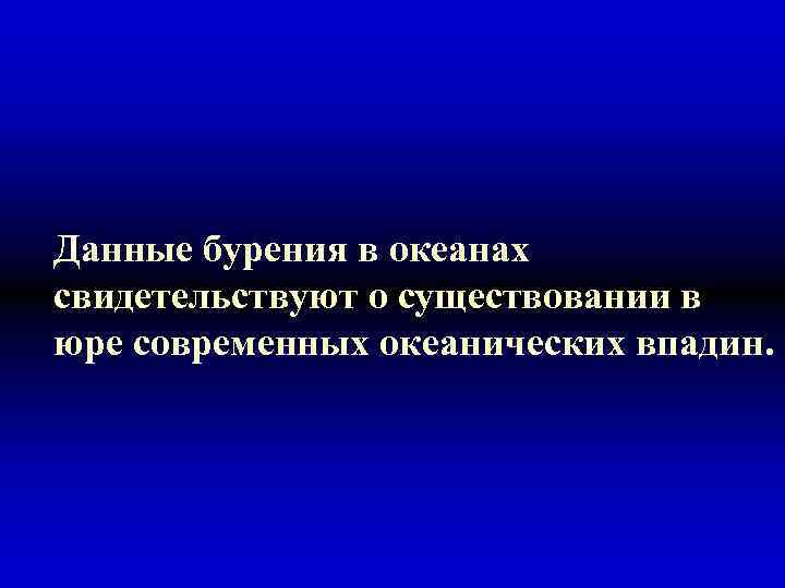 Данные бурения в океанах свидетельствуют о существовании в юре современных океанических впадин. 