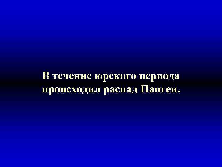 В течение юрского периода происходил распад Пангеи. 