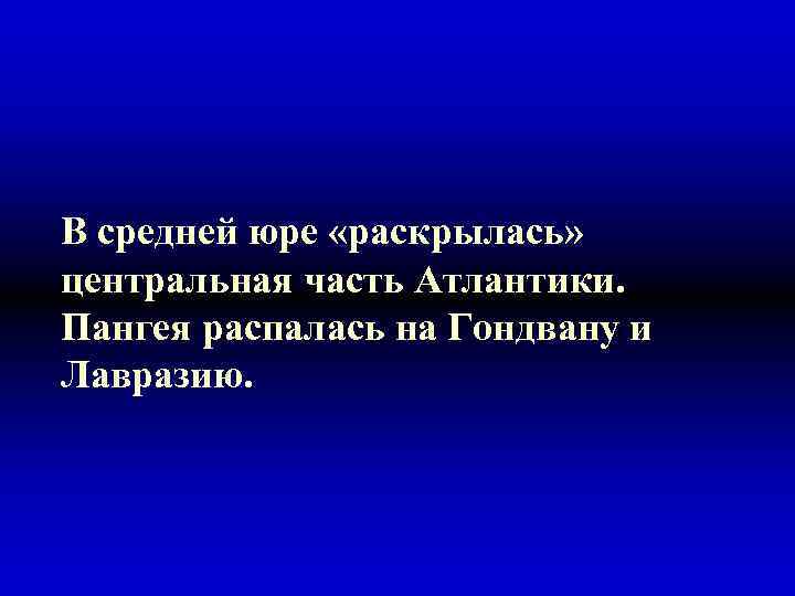 В средней юре «раскрылась» центральная часть Атлантики. Пангея распалась на Гондвану и Лавразию. 