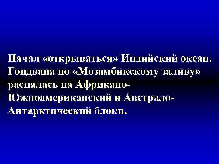 Начал «открываться» Индийский океан. Гондвана по «Мозамбикскому заливу» распалась на Африкано. Южноамериканский и Австрало.