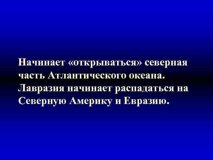 Начинает «открываться» северная часть Атлантического океана. Лавразия начинает распадаться на Северную Америку и Евразию.