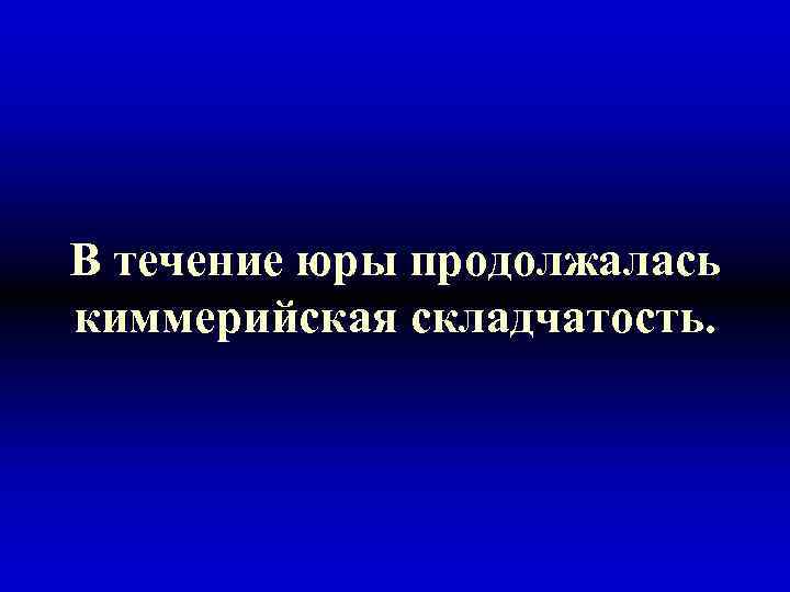 В течение юры продолжалась киммерийская складчатость. 