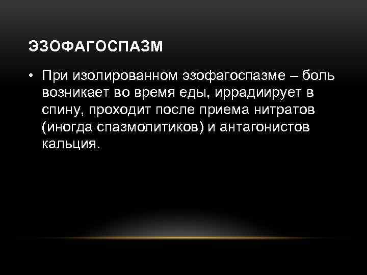 ЭЗОФАГОСПАЗМ • При изолированном эзофагоспазме – боль возникает во время еды, иррадиирует в спину,