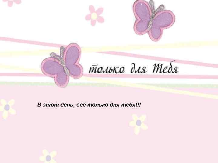 В этот день, всё только для тебя!!! 