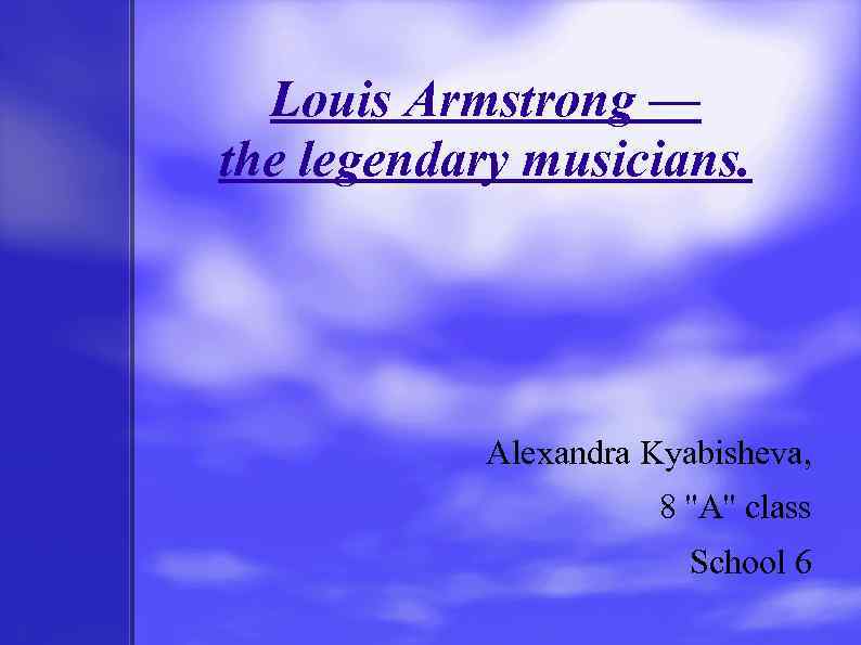 Louis Armstrong — the legendary musicians. Alexandra Kyabisheva, 8 ''A'' class School 6 