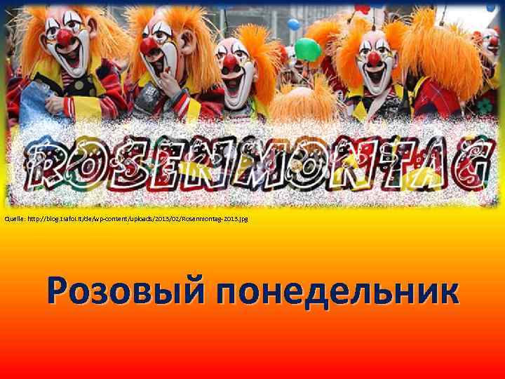 Quelle: http: //blog. trafoi. it/de/wp-content/uploads/2013/02/Rosenmontag-2013. jpg Розовый понедельник 