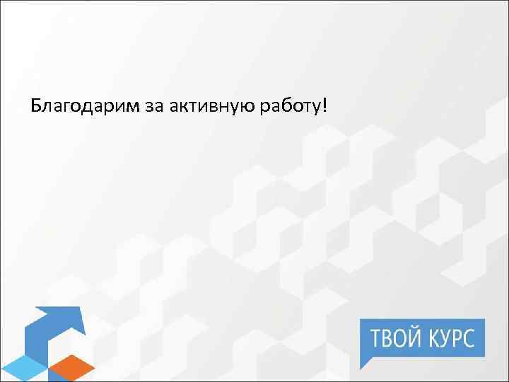 Благодарим за активную работу! 