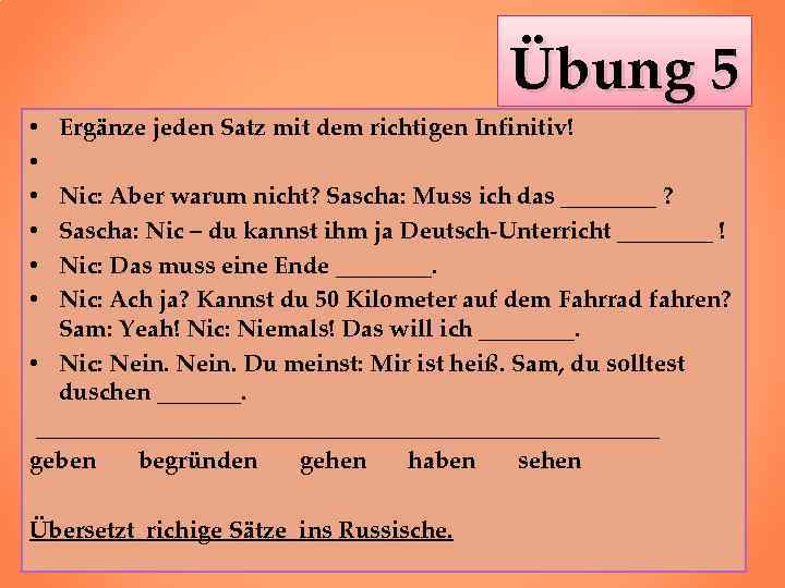 Übung 5 Ergänze jeden Satz mit dem richtigen Infinitiv! Nic: Aber warum nicht? Sascha: