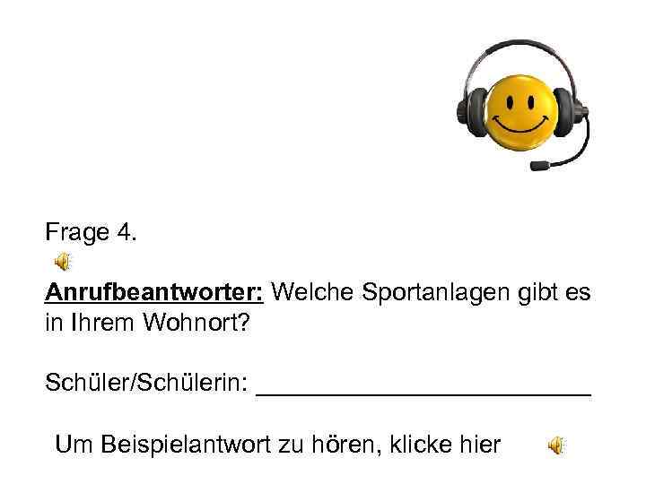 Frage 4. Anrufbeantworter: Welche Sportanlagen gibt es in Ihrem Wohnort? Schüler/Schülerin: ____________ Um Beispielantwort