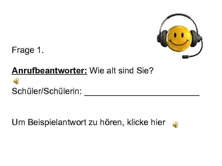 Frage 1. Anrufbeantworter: Wie alt sind Sie? Schüler/Schülerin: ____________ Um Beispielantwort zu hören, klicke