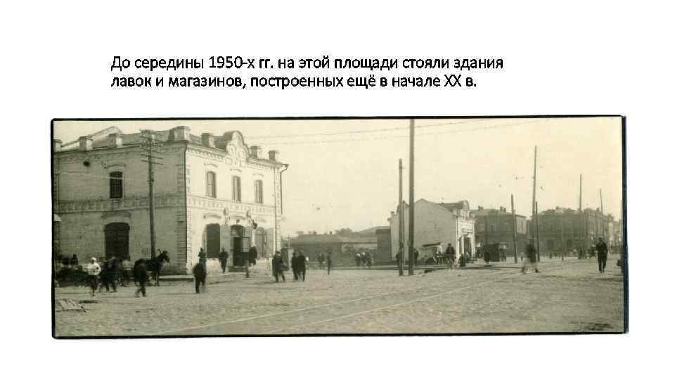 До середины 1950 -х гг. на этой площади стояли здания лавок и магазинов, построенных