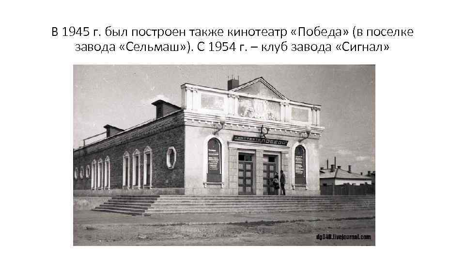 В 1945 г. был построен также кинотеатр «Победа» (в поселке завода «Сельмаш» ). С