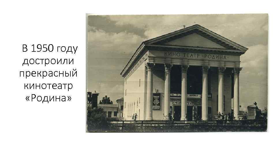 В 1950 году достроили прекрасный кинотеатр «Родина» 