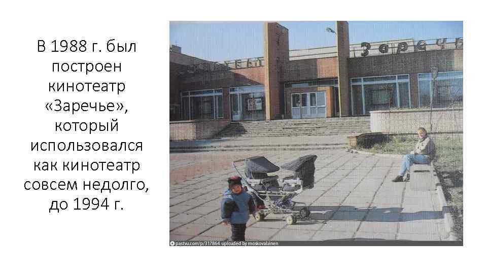 В 1988 г. был построен кинотеатр «Заречье» , который использовался как кинотеатр совсем недолго,