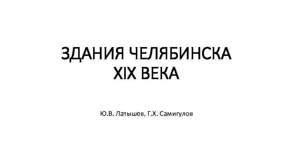ЗДАНИЯ ЧЕЛЯБИНСКА XIX ВЕКА Ю. В. Латышев, Г. Х. Самигулов 