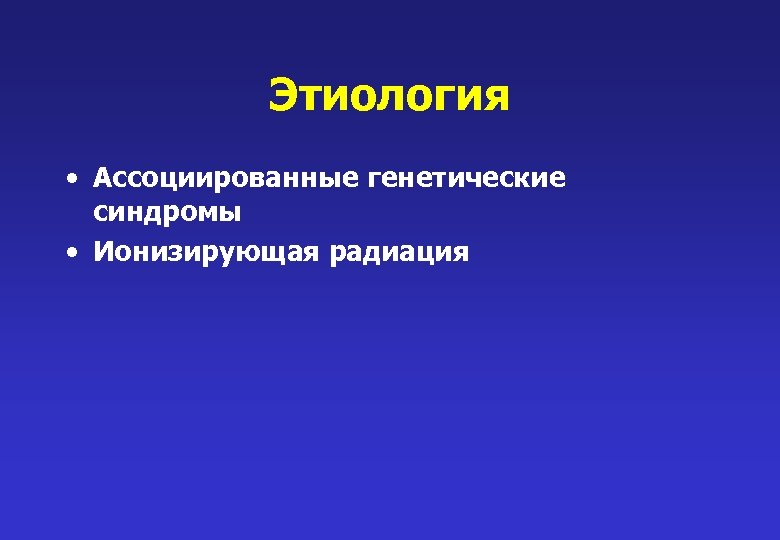 Этиология • Ассоциированные генетические синдромы • Ионизирующая радиация 