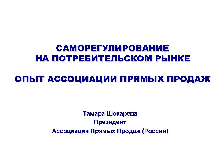 САМОРЕГУЛИРОВАНИЕ НА ПОТРЕБИТЕЛЬСКОМ РЫНКЕ ОПЫТ АССОЦИАЦИИ ПРЯМЫХ ПРОДАЖ Тамара Шокарева Президент Ассоциация Прямых Продаж
