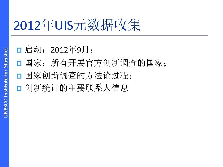 UNESCO Institute for Statistics 2012年UIS元数据收集 p 启动： 2012年 9月； 国家：所有开展官方创新调查的国家； p 国家创新调查的方法论过程； p 创新统计的主要联系人信息