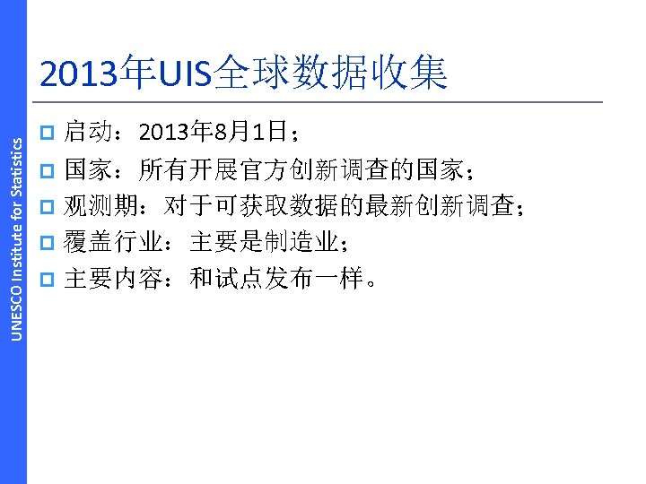 UNESCO Institute for Statistics 2013年UIS全球数据收集 p 启动： 2013年 8月1日； 国家：所有开展官方创新调查的国家； p 观测期：对于可获取数据的最新创新调查； p 覆盖行业：主要是制造业；
