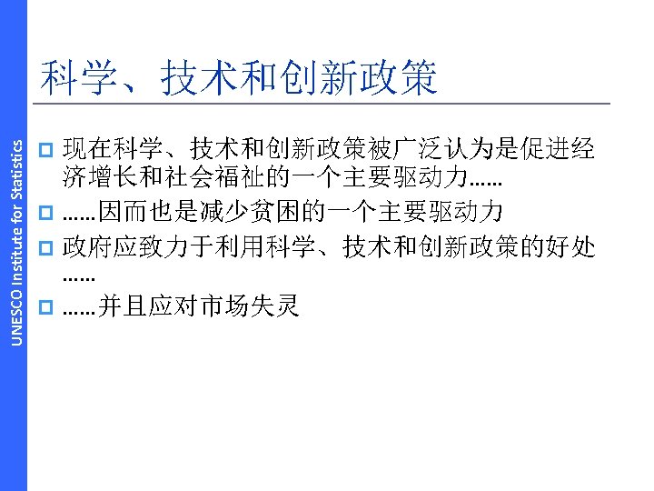 UNESCO Institute for Statistics 科学、技术和创新政策 现在科学、技术和创新政策被广泛认为是促进经 济增长和社会福祉的一个主要驱动力…… p ……因而也是减少贫困的一个主要驱动力 p 政府应致力于利用科学、技术和创新政策的好处 …… p ……并且应对市场失灵