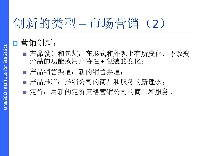 UNESCO Institute for Statistics 创新的类型 – 市场营销（2） p 营销创新： n 产品设计和包装：在形式和外观上有所变化，不改变 产品的功能或用户特性 + 包装的变化；