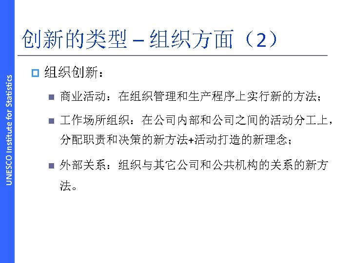 UNESCO Institute for Statistics 创新的类型 – 组织方面（2） p 组织创新： n 商业活动：在组织管理和生产程序上实行新的方法； n 作场所组织：在公司内部和公司之间的活动分 上，