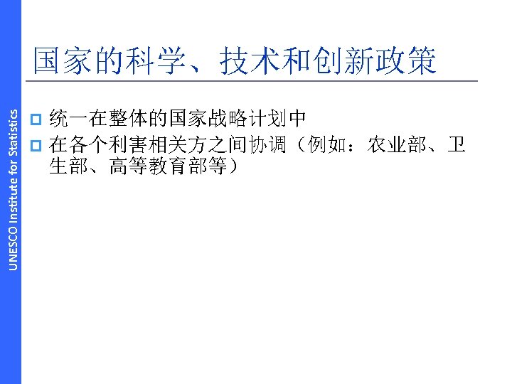 UNESCO Institute for Statistics 国家的科学、技术和创新政策 统一在整体的国家战略计划中 p 在各个利害相关方之间协调（例如：农业部、卫 生部、高等教育部等） p 