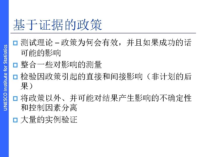 UNESCO Institute for Statistics 基于证据的政策 测试理论 – 政策为何会有效，并且如果成功的话 可能的影响 p 整合一些对影响的测量 p 检验因政策引起的直接和间接影响（非计划的后 果）