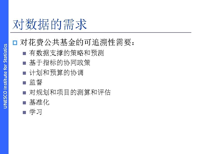 UNESCO Institute for Statistics 对数据的需求 p 对花费公共基金的可追溯性需要： n n n n 有数据支撑的策略和预测 基于指标的协同政策 计划和预算的协调