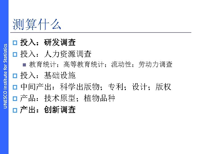 UNESCO Institute for Statistics 测算什么 投入：研发调查 p 投入：人力资源调查 p n 教育统计；高等教育统计；流动性；劳动力调查 投入：基础设施 p 中间产出：科学出版物；专利；设计；版权