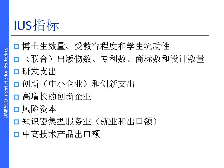 UNESCO Institute for Statistics IUS指标 博士生数量、受教育程度和学生流动性 p （联合）出版物数、专利数、商标数和设计数量 p 研发支出 p 创新（中小企业）和创新支出 p 高增长的创新企业